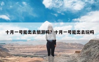 十月一号能出去旅游吗？十月一号能出去玩吗