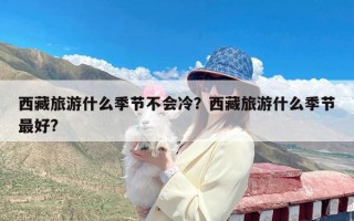 西藏旅游什么季节不会冷？西藏旅游什么季节最好?