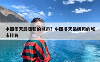 中国冬天最暖和的城市？中国冬天最暖和的城市排名