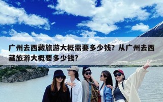 广州去西藏旅游大概需要多少钱？从广州去西藏旅游大概要多少钱?