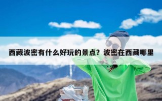 西藏波密有什么好玩的景点？波密在西藏哪里