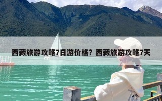 西藏旅游攻略7日游价格？西藏旅游攻略7天