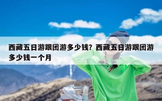 西藏五日游跟团游多少钱？西藏五日游跟团游多少钱一个月