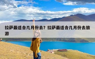 拉萨最适合几月份去？拉萨最适合几月份去旅游