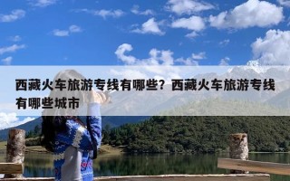 西藏火车旅游专线有哪些？西藏火车旅游专线有哪些城市