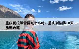 重庆到拉萨需要几个小时？重庆到拉萨10天旅游攻略