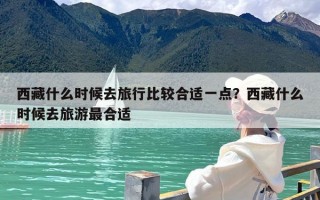 西藏什么时候去旅行比较合适一点？西藏什么时候去旅游最合适