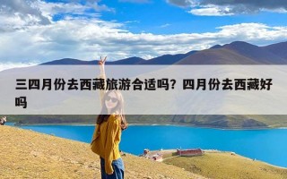 三四月份去西藏旅游合适吗？四月份去西藏好吗