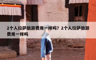 2个人拉萨旅游费用一样吗？2个人拉萨旅游费用一样吗