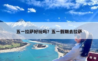 五一拉萨好玩吗？五一假期去拉萨