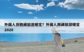 外国人到西藏旅游规定？外国人西藏旅游规定2020