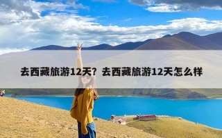 去西藏旅游12天？去西藏旅游12天怎么样