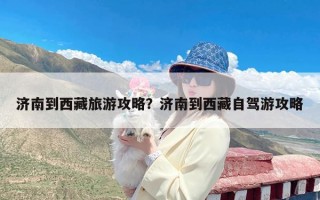 济南到西藏旅游攻略？济南到西藏自驾游攻略