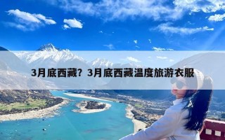 3月底西藏？3月底西藏温度旅游衣服