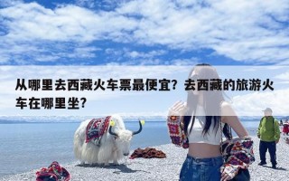 从哪里去西藏火车票最便宜？去西藏的旅游火车在哪里坐?