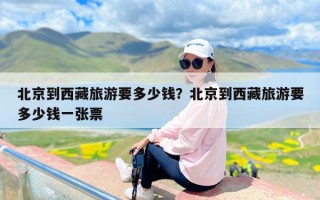 北京到西藏旅游要多少钱？北京到西藏旅游要多少钱一张票