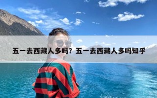 五一去西藏人多吗？五一去西藏人多吗知乎