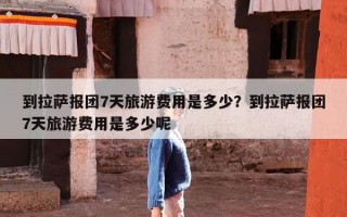 到拉萨报团7天旅游费用是多少？到拉萨报团7天旅游费用是多少呢