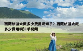 西藏旅游大概多少费用啊知乎？西藏旅游大概多少费用啊知乎视频