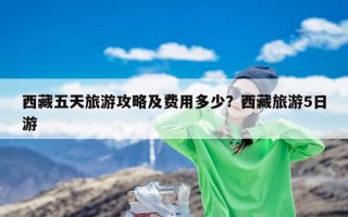 西藏五天旅游攻略及费用多少？西藏旅游5日游