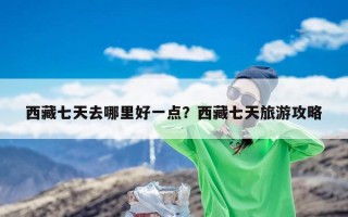 西藏七天去哪里好一点？西藏七天旅游攻略