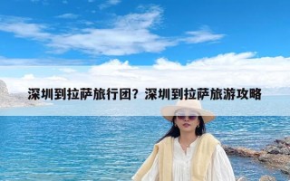 深圳到拉萨旅行团？深圳到拉萨旅游攻略