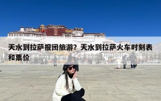 天水到拉萨报团旅游？天水到拉萨火车时刻表和票价