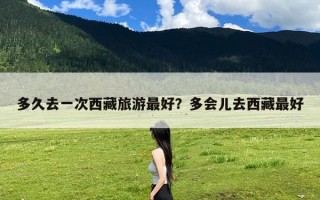 多久去一次西藏旅游最好？多会儿去西藏最好