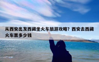 从西安出发西藏坐火车旅游攻略？西安去西藏火车票多少钱