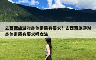 去西藏旅游对身体素质有要求？去西藏旅游对身体素质有要求吗女生