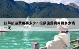 拉萨旅游费用要多少？拉萨旅游费用要多少钱一天