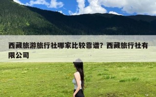 西藏旅游旅行社哪家比较靠谱？西藏旅行社有限公司