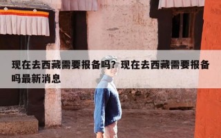 现在去西藏需要报备吗？现在去西藏需要报备吗最新消息