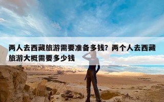 两人去西藏旅游需要准备多钱？两个人去西藏旅游大概需要多少钱