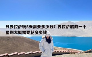 只去拉萨玩5天需要多少钱？去拉萨旅游一个星期大概需要花多少钱