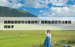 西藏旅游团可以参团吗？西藏旅游团可以参团吗知乎