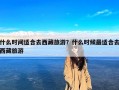 什么时间适合去西藏旅游？什么时候最适合去西藏旅游