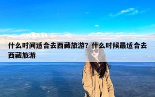 什么时间适合去西藏旅游？什么时候最适合去西藏旅游