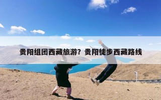 贵阳组团西藏旅游？贵阳徒步西藏路线