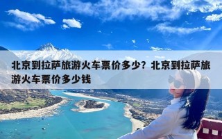 北京到拉萨旅游火车票价多少？北京到拉萨旅游火车票价多少钱