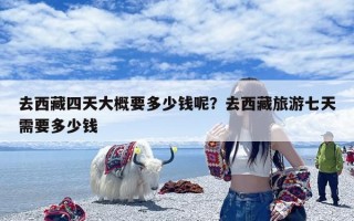 去西藏四天大概要多少钱呢？去西藏旅游七天需要多少钱