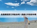 去西藏旅游三天能去吗？西藏三天旅游攻略