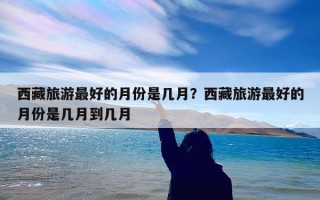 西藏旅游最好的月份是几月？西藏旅游最好的月份是几月到几月