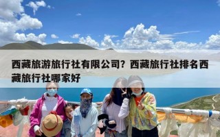 西藏旅游旅行社有限公司？西藏旅行社排名西藏旅行社哪家好