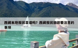 西藏本地报团靠谱吗？西藏报团旅游要注意的事项