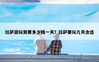 拉萨游玩需要多少钱一天？拉萨要玩几天合适