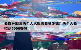 去拉萨旅游两个人大概需要多少钱？两个人去拉萨5000够吗