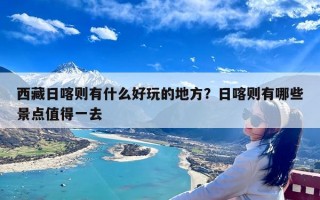 西藏日喀则有什么好玩的地方？日喀则有哪些景点值得一去