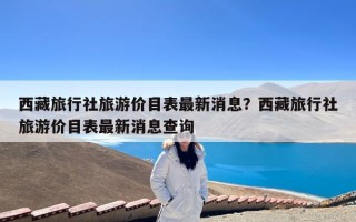 西藏旅行社旅游价目表最新消息？西藏旅行社旅游价目表最新消息查询