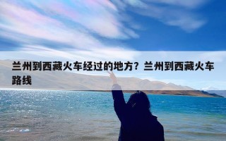 兰州到西藏火车经过的地方？兰州到西藏火车路线